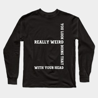 Exclusive Funny You Look Really Weird Doing That with Your Head Long Sleeve T-Shirt